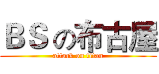 ＢＳ の布古屋 (attack on titan)