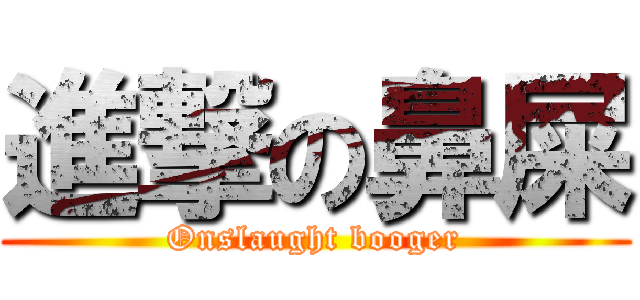 進撃の鼻屎 (Onslaught booger)