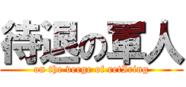 待退の軍人 (on the verge of retIring)