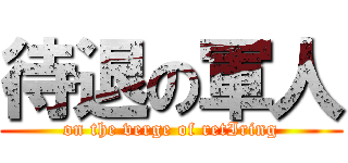 待退の軍人 (on the verge of retIring)