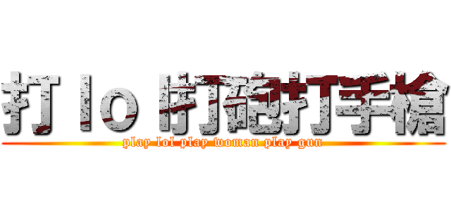 打ｌｏｌ打砲打手槍 (play lol play woman play gun)