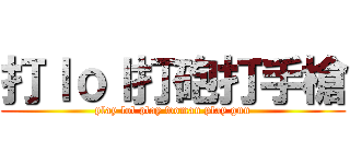 打ｌｏｌ打砲打手槍 (play lol play woman play gun)