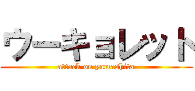 ウーキョレット (attack on yamashita)