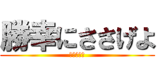 勝幸にささげよ (勝利＝幸せ)