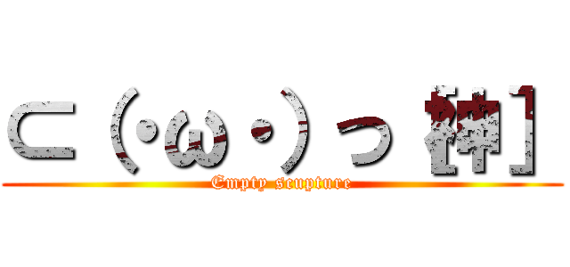 ⊂（・ω・）つ［神］ (Empty scupture)