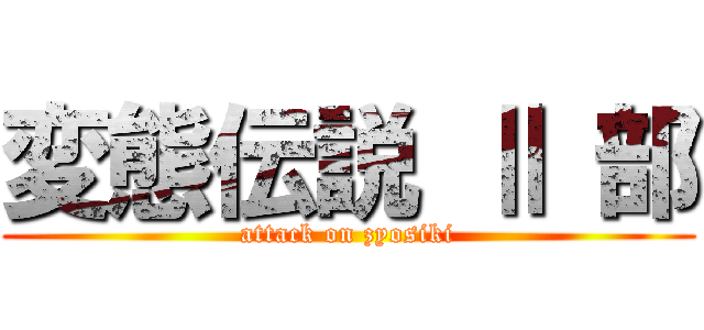 変態伝説 Ⅱ 部 (attack on zyosiki)