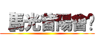 【馬光昔陽會〗 ()