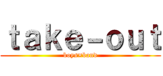 ｔａｋｅ－ｏｕｔ (boys×band)
