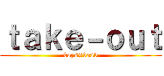 ｔａｋｅ－ｏｕｔ (boys×band)