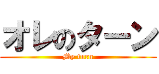 オレのターン (My turn)