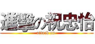 進擊の祝忠怡 (attack on )
