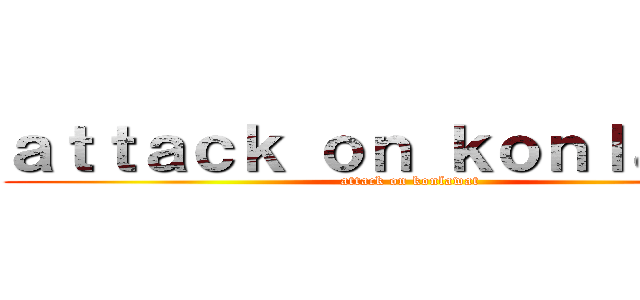 ａｔｔａｃｋ ｏｎ ｋｏｎｌａｗａｔ (attack on konlawat)
