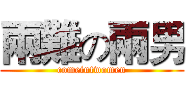 兩難の兩男 (comeintwomen)