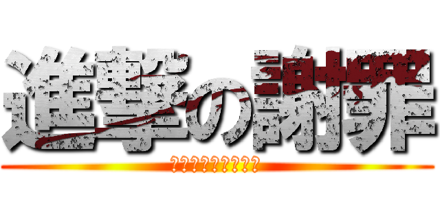 進撃の謝罪 (すみませんでした！)