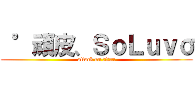  °頑皮、ＳｏＬｕｖσ (attack on titan)