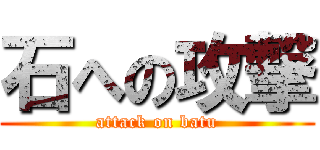 石への攻撃 (attack on batu)