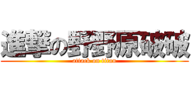進撃の野野原破破 (attack on titan)