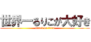 世界一るりこが大好き (attack on titan)