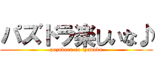 パズドラ楽しいな♪ (pazudora no tyudoku)