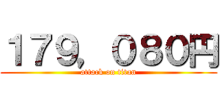 １７９，０８０円 (attack on titan)