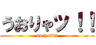 うおりゃッ！！ (uoryatt!!)