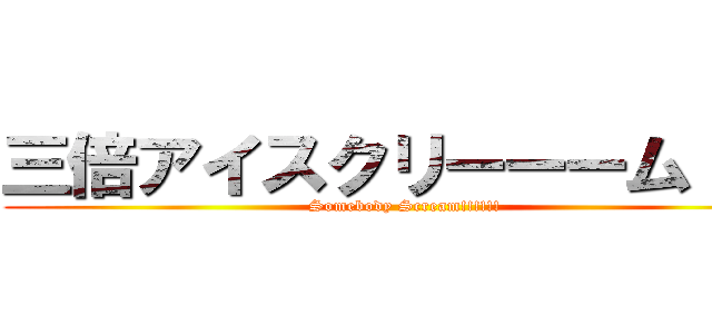 三倍アイスクリーーーム！！！ (Somebody Scream!!!!!!)