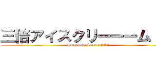 三倍アイスクリーーーム！！！ (Somebody Scream!!!!!!)