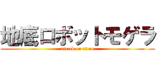 地底ロボットモゲラ (attack on titan)