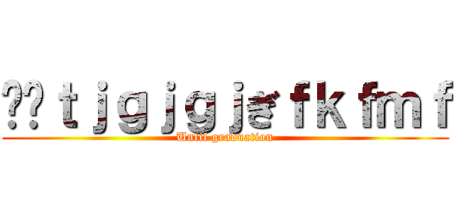 ⛳️ｔｊｇｊｇｊぎｆｋｆｍｆ (Until graduation)