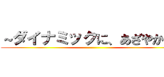 ～ダイナミックに、あざやかに～ ()