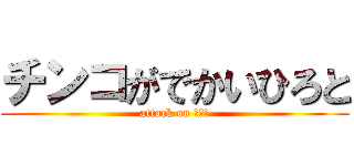 チンコがでかいひろと (attack on ひろと)