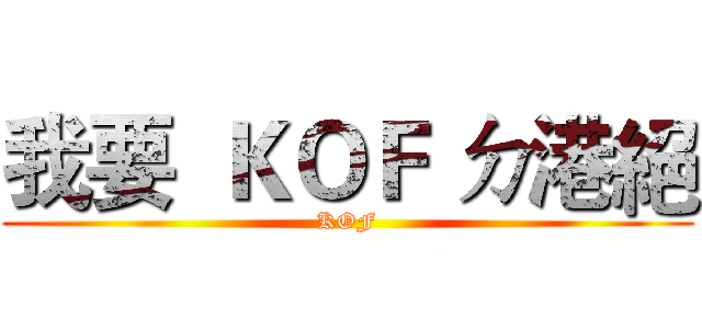 我要  ＫＯＦ ㄉ港絕 (KOF)