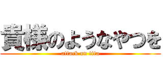 貴様のようなやつを (attack on tita)