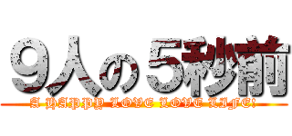 ９人の５秒前 (A HAPPY LOVE LOVE LIFE!)