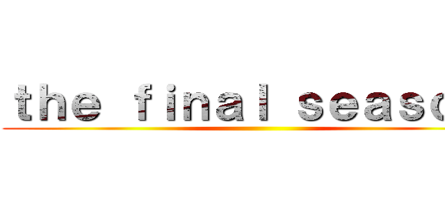 ｔｈｅ ｆｉｎａｌ ｓｅａｓｏｎ  ()
