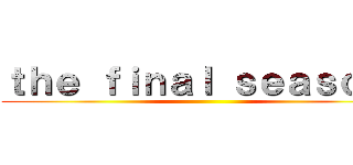 ｔｈｅ ｆｉｎａｌ ｓｅａｓｏｎ  ()