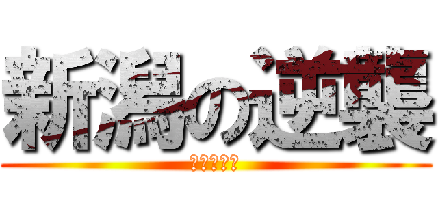 新潟の逆襲 (えたーなる)