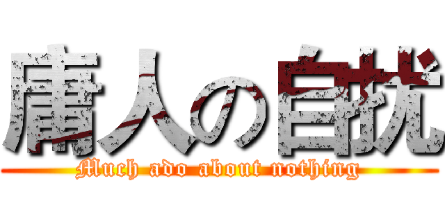 庸人の自扰 (Much ado about nothing)