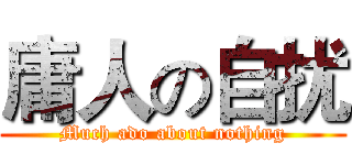 庸人の自扰 (Much ado about nothing)