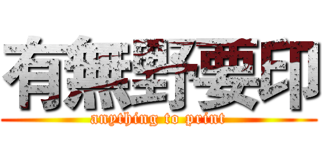 有無野要印 (anything to print)