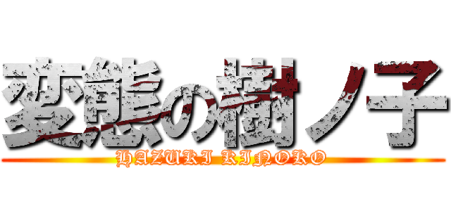 変態の樹ノ子 (HAZUKI KINOKO)