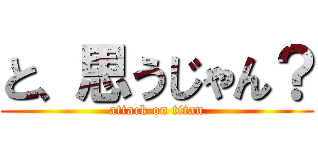 と、思うじゃん？ (attack on titan)