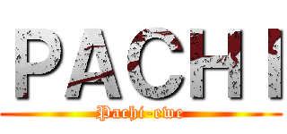 ＰＡＣＨＩ (Pachi-ewe)