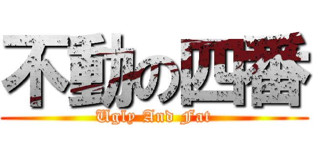 不動の四番 (Ugly And Fat)