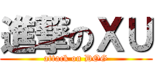 進撃のＸＵ (attack on DOG)