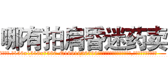 哪有拍肩昏迷药卖 (哪有拍肩昏迷药卖【电.话156x1318x7580-Q1991936399鑫宏药业】我们做的是长期生意,靠的是老客户长期支持
参考消息网2月20日报道 韩媒称，“剩女多、离婚率高的城市，房价一定会上涨。”这是中国经济学家金岩石2016年12月参加在上海举行的房地产相关论坛时说的话。
)