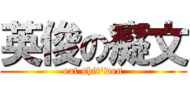 英俊の癡文 (eat shit\'wen)