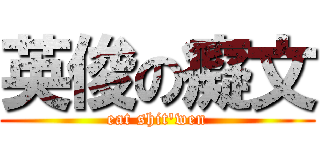 英俊の癡文 (eat shit\'wen)