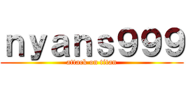 ｎｙａｎｓ９９９ (attack on titan)