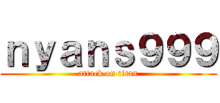 ｎｙａｎｓ９９９ (attack on titan)